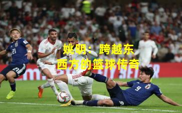 姚明：跨越东西方的篮球传奇