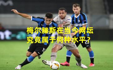 梅尔滕斯在当今网坛究竟属于何种水平？