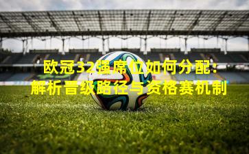 欧冠32强席位如何分配:解析晋级路径与资格赛机制