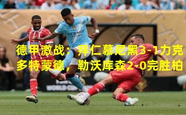 德甲激战:拜仁慕尼黑3-1力克多特蒙德,勒沃库森2-0完胜柏林联