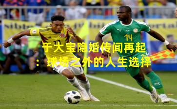 于大宝隐婚传闻再起：球场之外的人生选择