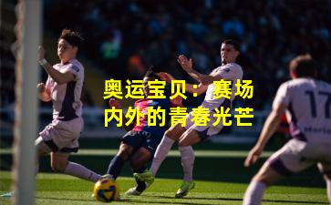 奥运宝贝：赛场内外的青春光芒