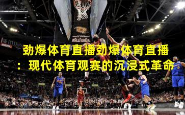 劲爆体育直播劲爆体育直播:现代体育观赛的沉浸式革命