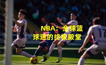 NBA:全球篮球迷的终极殿堂