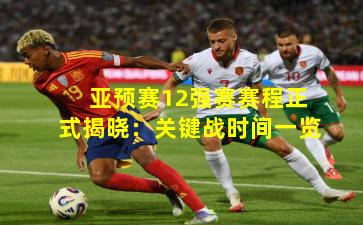 亚预赛12强赛赛程正式揭晓：关键战时间一览