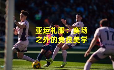 亚运礼服：赛场之外的竞技美学