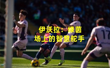 伊沃拉:绿茵场上的智慧舵手